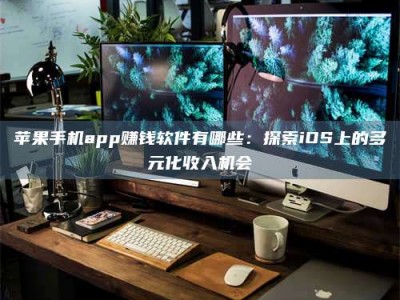 孝感苹果手机app赚钱软件有哪些：探索iOS上的多元化收入机会