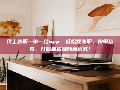 孝感线上兼职一单一结app：轻松找兼职，按单结算，开启自由赚钱新模式！