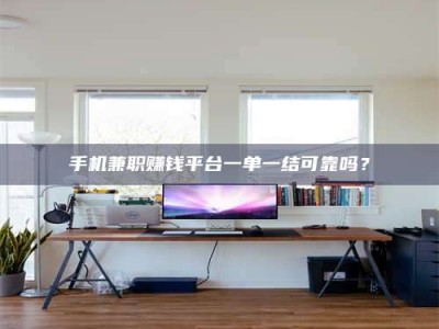 孝感手机兼职赚钱平台一单一结可靠吗？