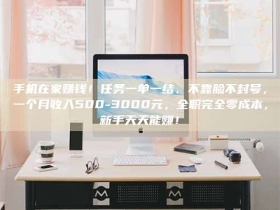 孝感手机在家赚钱！任务一单一结、不靠脸不封号，一个月收入500-3000元，全职完全零成本，新手天天能赚！