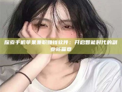 孝感探索手机苹果兼职赚钱软件：开启智能时代的副业新篇章