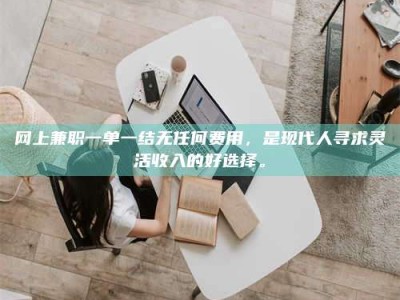 孝感网上兼职一单一结无任何费用，是现代人寻求灵活收入的好选择。