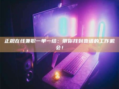 孝感正规在线兼职一单一结：带你找到靠谱的工作机会！