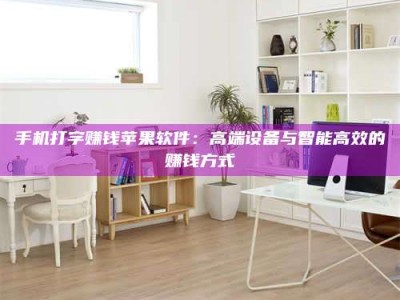 孝感手机打字赚钱苹果软件：高端设备与智能高效的赚钱方式