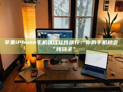 孝感苹果iPhone手机赚钱软件排行：你的手机秒变“钱袋子”