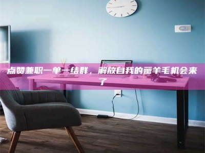 孝感点赞兼职一单一结群，解放自我的薅羊毛机会来了