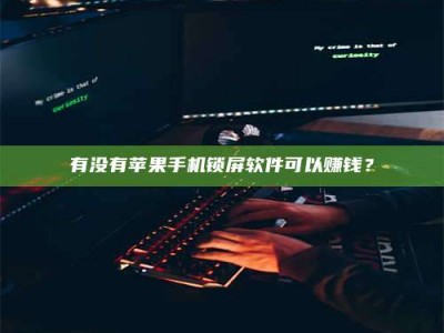 孝感有没有苹果手机锁屏软件可以赚钱？