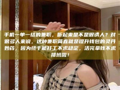 孝感手机一单一结的兼职，听起来是不是很诱人？对很多人来说，这种兼职简直就是提升钱包的灵丹妙药，因为终于能打工不求稳定，活完拿钱不求排班啦！