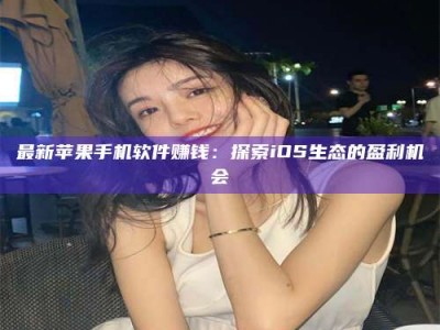 孝感最新苹果手机软件赚钱：探索iOS生态的盈利机会