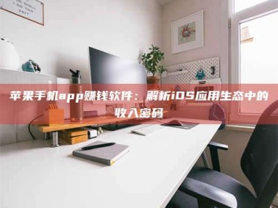 孝感苹果手机app赚钱软件：解析iOS应用生态中的收入密码