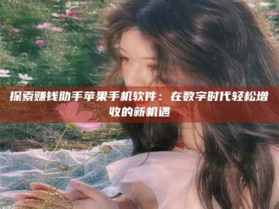 孝感探索赚钱助手苹果手机软件：在数字时代轻松增收的新机遇