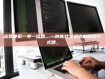 孝感点赞兼职一单一结群，一种高效又灵活的赚钱方式哦。