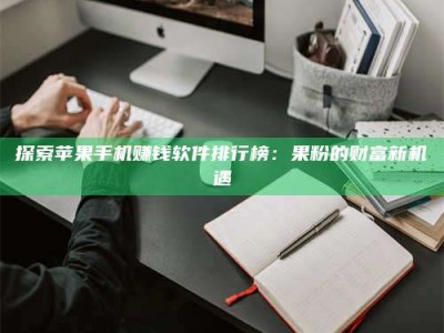 孝感探索苹果手机赚钱软件排行榜：果粉的财富新机遇