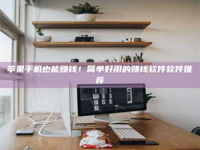 孝感苹果手机也能赚钱！简单好用的赚钱软件软件推荐