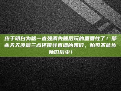 孝感终于明白为啥一直强调先睡后玩的重要性了！那些天天凌晨三点还带娃直播的姐们，咱可不能步她们后尘！