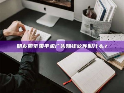 孝感朋友圈苹果手机广告赚钱软件叫什么？