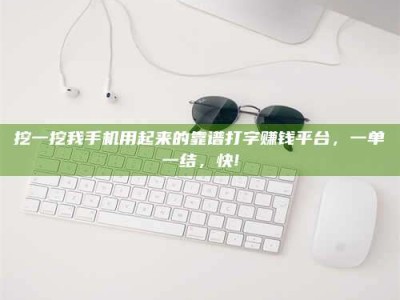 孝感挖一挖我手机用起来的靠谱打字赚钱平台，一单一结，快!