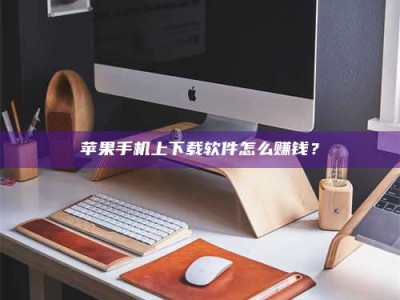 孝感苹果手机上下载软件怎么赚钱？