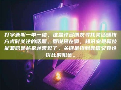 孝感打字兼职一单一结，这是许多朋友寻找灵活赚钱方式时关注的话题。要说现在啊，知识变现和技能兼职是越来越常见了，关键是找到靠谱又有性价比的机会。