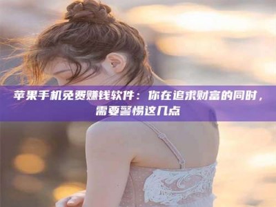 孝感苹果手机免费赚钱软件：你在追求财富的同时，需要警惕这几点