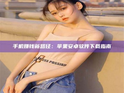 孝感手机赚钱新路径：苹果安卓软件下载指南