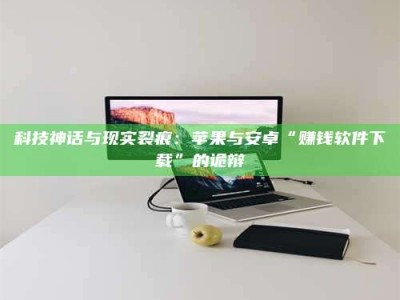 孝感科技神话与现实裂痕：苹果与安卓“赚钱软件下载”的诡辩