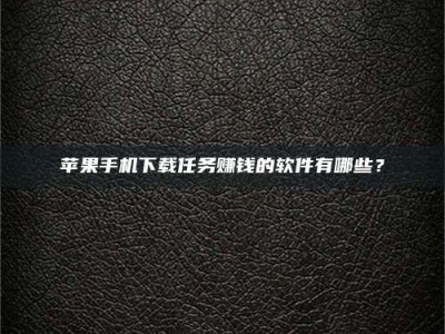 孝感苹果手机下载任务赚钱的软件有哪些？