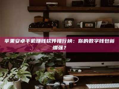 孝感苹果安卓手机赚钱软件排行榜：你的数字钱包新增强？