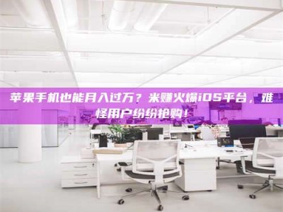 孝感苹果手机也能月入过万？米赚火爆iOS平台，难怪用户纷纷抢购！