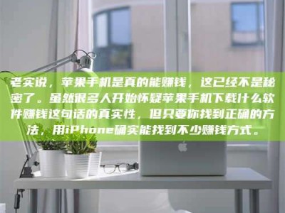 孝感老实说，苹果手机是真的能赚钱，这已经不是秘密了。虽然很多人开始怀疑苹果手机下载什么软件赚钱这句话的真实性，但只要你找到正确的方法，用iPhone确实能找到不少赚钱方式。