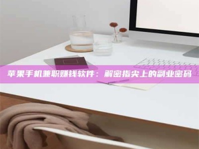 孝感苹果手机兼职赚钱软件：解密指尖上的副业密码