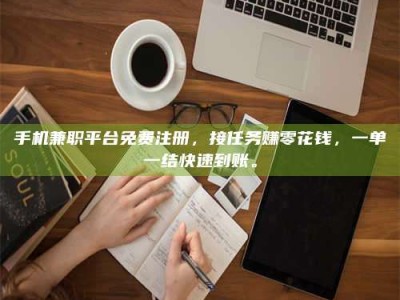 孝感手机兼职平台免费注册，接任务赚零花钱，一单一结快速到账。