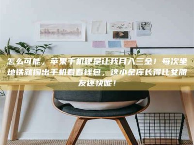 孝感怎么可能，苹果手机硬是让我月入三金！每次坐地铁就掏出手机看看钱包，这小金库长得比女朋友还快呢！