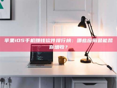 孝感苹果iOS手机赚钱软件排行榜：哪些应用最能帮你增收？