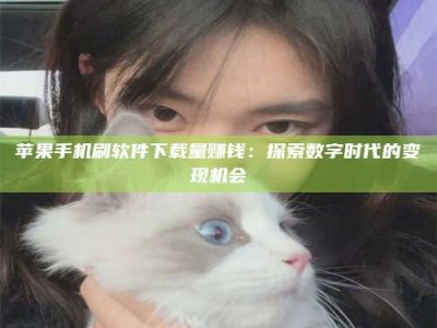 孝感苹果手机刷软件下载量赚钱：探索数字时代的变现机会