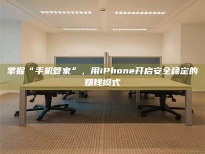 孝感掌握“手机管家”，用iPhone开启安全稳定的赚钱模式