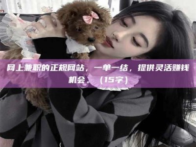 孝感网上兼职的正规网站，一单一结，提供灵活赚钱机会。（15字）