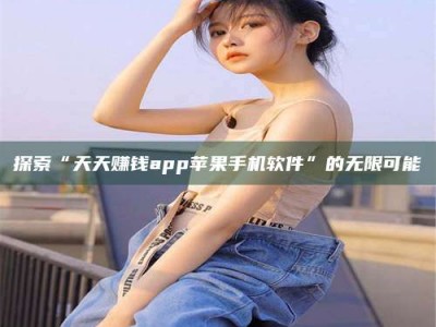 孝感探索“天天赚钱app苹果手机软件”的无限可能