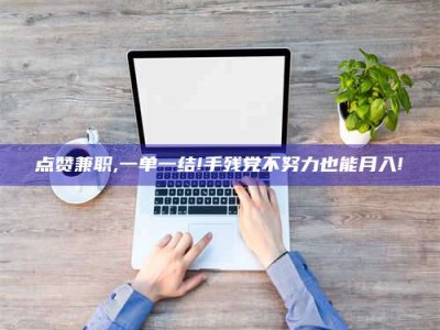 孝感点赞兼职,一单一结!手残党不努力也能月入!