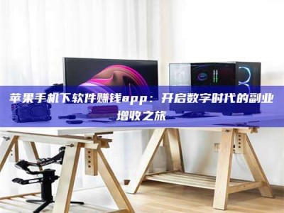 孝感苹果手机下软件赚钱app：开启数字时代的副业增收之旅