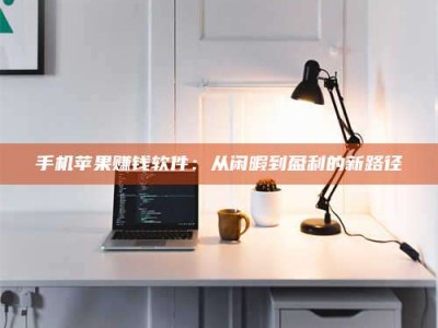 孝感手机苹果赚钱软件：从闲暇到盈利的新路径