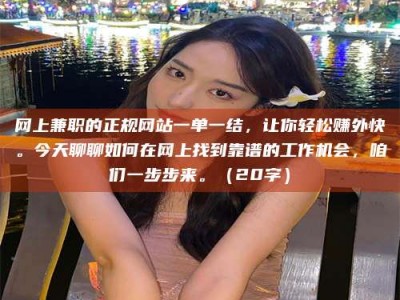 孝感网上兼职的正规网站一单一结，让你轻松赚外快。今天聊聊如何在网上找到靠谱的工作机会，咱们一步步来。（20字）
